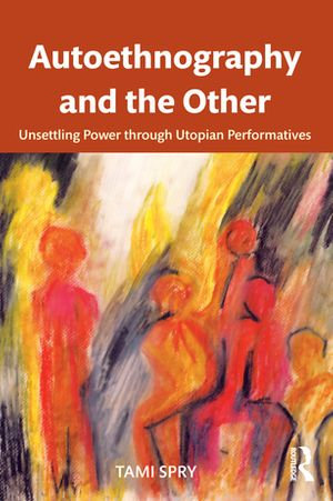 Autoethnography and the Other : Unsettling Power through Utopian Performatives - Tami Spry