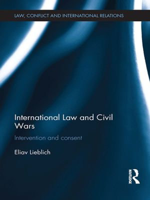 International Law and Civil Wars : Intervention and Consent - Eliav Lieblich