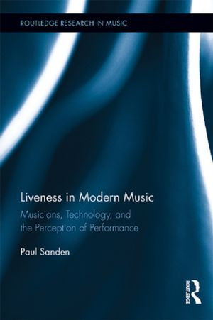 Liveness in Modern Music : Musicians, Technology, and the Perception of Performance - Paul Sanden