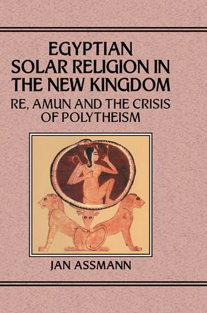 Egyptian Solar Religion in the New Kingdom : RE, Amun and the Crisis of Polytheism - Jan Assmann