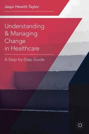 Understanding and Managing Change in Healthcare : A Step-By-Step Guide - Jaqui Hewitt-Taylor