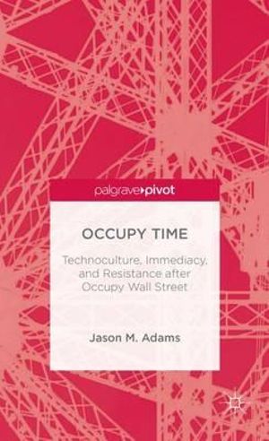 Occupy Time : Technoculture, Immediacy, and Resistance After Occupy Wall Street - Jason M. Adams