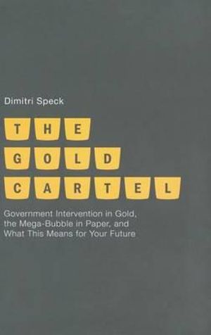 The Gold Cartel : Government Intervention on Gold, the Mega Bubble in Paper, and What This Means for Your Future - Dimitri Speck