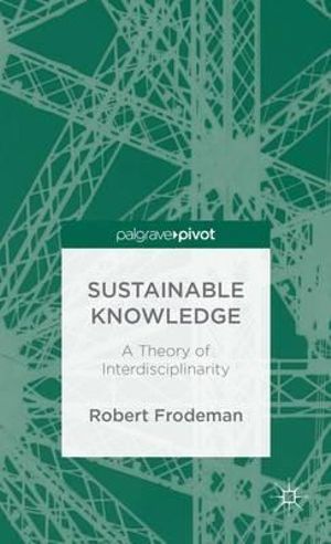 Sustainable Knowledge : A Theory of Interdisciplinarity - Robert Frodeman