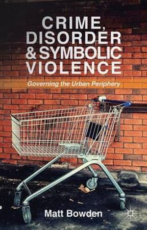 Crime, Disorder and Symbolic Violence : Governing the Urban Periphery - Matt Bowden