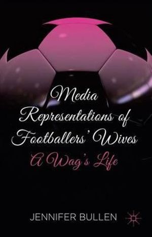 Media Representations of Footballers' Wives : A Wag's Life - Jennifer Bullen