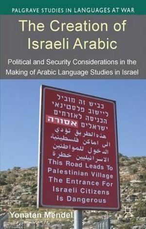 The Creation of Israeli Arabic : Security and Politics in Arabic Studies in Israel - Yonatan Mendel