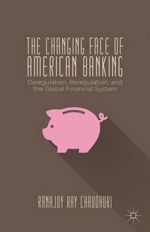 The Changing Face of American Banking : Deregulation, Reregulation, and the Global Financial System - Ranajoy Ray Chaudhuri