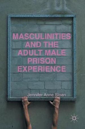 Masculinities and the Adult Male Prison Experience - Jennifer Anne Sloan