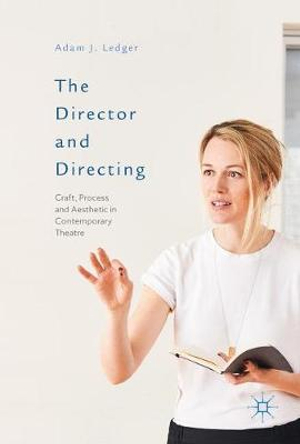 The Director and Directing : Craft, Process and Aesthetic in Contemporary Theatre - Adam J. Ledger