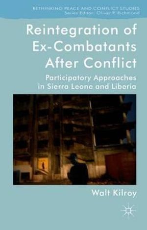 Reintegration of Ex-Combatants After Conflict : Participatory Approaches in Sierra Leone and Liberia - Walt Kilroy