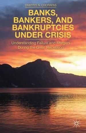 Banks, Bankers, and Bankruptcies Under Crisis : Understanding Failure and Mergers During the Great Recession - D. Chorafas