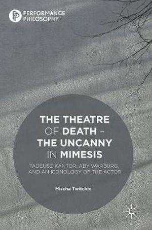 The Theatre of Death - The Uncanny in Mimesis : Tadeusz Kantor, Aby Warburg, and an Iconology of the Actor - Mischa Twitchin