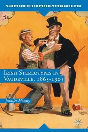 Irish Stereotypes in Vaudeville, 1865-1905 : Palgrave Studies in Theatre and Performance History - Jennifer Mooney