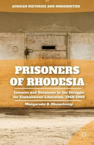 Prisoners of Rhodesia : Inmates and Detainees in the Struggle for Zimbabwean Liberation, 1960-1980 - Munyaradzi B. Munochiveyi