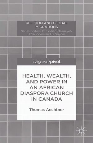 Health, Wealth, and Power in an African Diaspora Church in Canada : Religion and Global Migrations - T. Aechtner