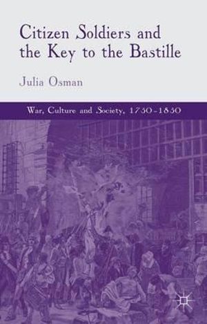 Citizen Soldiers and the Key to the Bastille : War, Culture and Society - Julia Osman