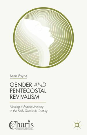 Gender and Pentecostal Revivalism : Making a Female Ministry in the Early Twentieth Century - Leah Payne