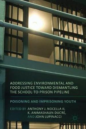 Addressing Environmental and Food Justice toward Dismantling the School-to-Prison Pipeline : Poisoning and Imprisoning Youth - Anthony J. Nocella II