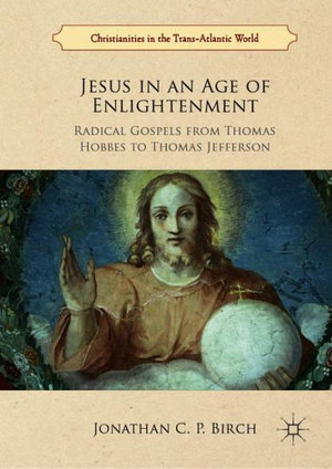 Jesus in an Age of Enlightenment : Radical Gospels from Thomas Hobbes to Thomas Jefferson - Jonathan C. P. Birch