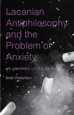 Lacanian Antiphilosophy and the Problem of Anxiety : An Uncanny Little Object - Brian Robertson