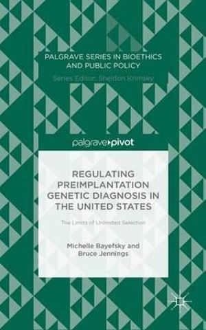 Regulating Preimplantation Genetic Diagnosis in the United States : The Limits of Unlimited Selection - Michelle Bayefsky