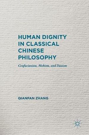 Human Dignity in Classical Chinese Philosophy : Confucianism, Mohism, and Daoism - Qianfan Zhang