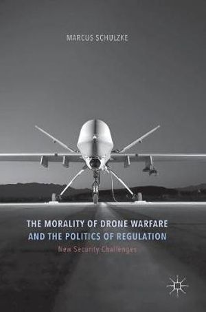 The Morality of Drone Warfare and the Politics of Regulation : New Security Challenges - Marcus Schulzke