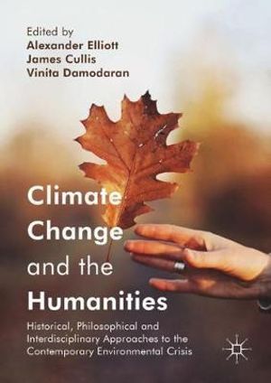 Climate Change and the Humanities : Historical, Philosophical and Interdisciplinary Approaches to the Contemporary Environmental Crisis - Alexander Elliott