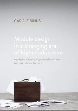 Module Design in a Changing Era of Higher Education : Academic Identity, Cognitive Dissonance and Institutional Barriers - Carole Binns