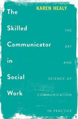 The Skilled Communicator in Social Work : The Art and Science of Communication in Practice - Karen Healy