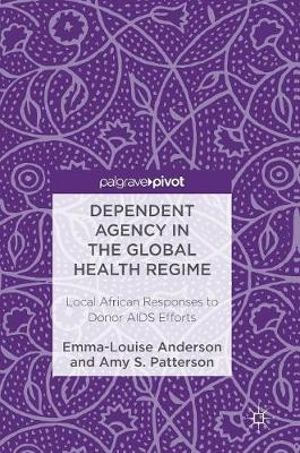 Dependent Agency in the Global Health Regime : Local African Responses to Donor AIDS Efforts - Emma-Louise Anderson