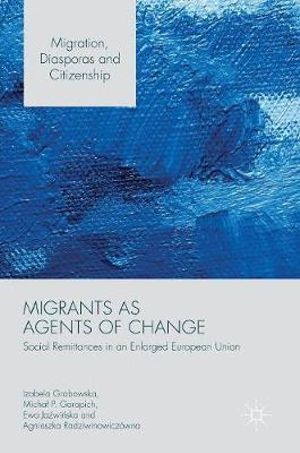 Migrants as Agents of Change : Social Remittances in an Enlarged European Union - Izabela Grabowska