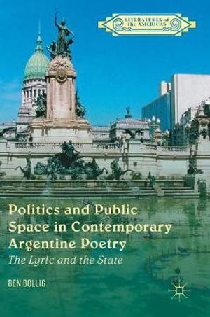 Politics and Public Space in Contemporary Argentine Poetry : The Lyric and the State - Ben Bollig