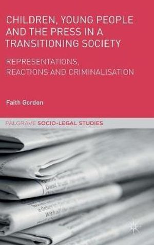 Children, Young People and the Press in a Transitioning Society : Representations, Reactions and Criminalisation - Faith Gordon