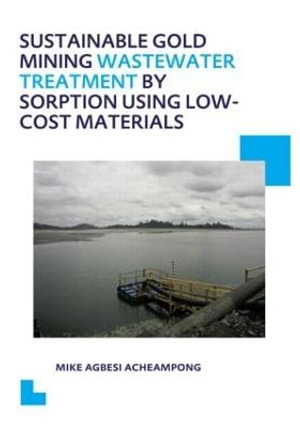 Sustainable Gold Mining Wastewater Treatment by Sorption Using Low-Cost Materials : UNESCO-IHE PhD Thesis - Mike Agbesi Acheampong