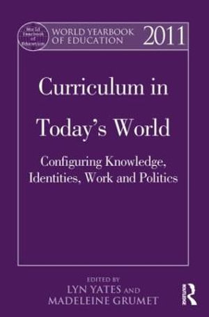 World Yearbook of Education 2011 : Curriculum in Today's World: Configuring Knowledge, Identities, Work and Politics - Lyn Yates