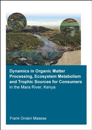 Dynamics in Organic Matter Processing, Ecosystem Metabolism and Tropic Sources for Consumers in the Mara River, Kenya : IHE Delft PhD Thesis Series - Frank Onderi Masese