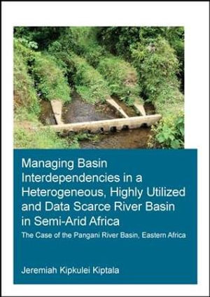 Managing Basin Interdependencies in a Heterogeneous, Highly Utilized and Data Scarce River Basin in Semi-Arid Africa : The Case of the Pangani River Basin, Eastern Africa - Jeremiah Kipkulei Kiptala