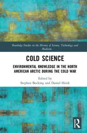 Cold Science : Environmental Knowledge in the North American Arctic during the Cold War - Stephen Bocking