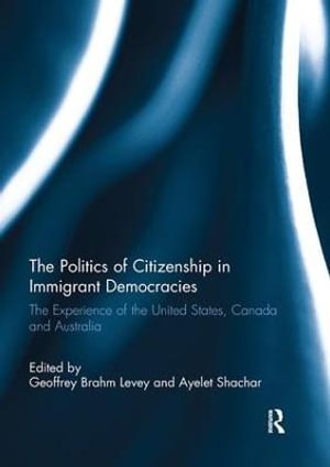 The Politics of Citizenship in Immigrant Democracies : The Experience of the United States, Canada and Australia - Geoffrey Brahm Levey