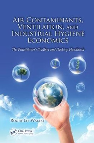 Air Contaminants, Ventilation, and Industrial Hygiene Economics : The Practitioner's Toolbox and Desktop Handbook - Roger Lee Wabeke