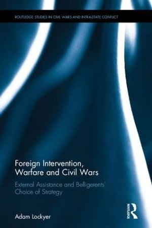 Foreign Intervention, Warfare and Civil Wars : External Assistance and Belligerents' Choice of Strategy - Adam Lockyer