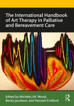 The International Handbook of Art Therapy in Palliative and Bereavement Care : Routledge International Handbooks - Michele Wood