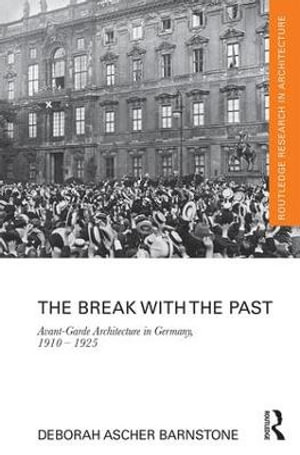 The Break with the Past : Avant-Garde Architecture in Germany, 1910 - 1925 - Deborah Ascher Barnstone