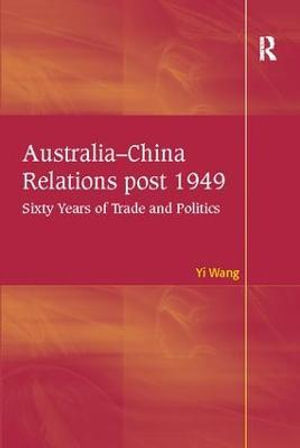 Australia-China Relations post 1949 : Sixty Years of Trade and Politics - Yi Wang