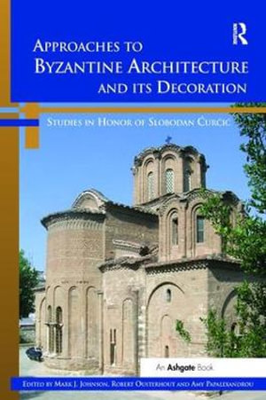 Approaches to Byzantine Architecture and its Decoration : Studies in Honor of Slobodan Curcic - Mark J. Johnson