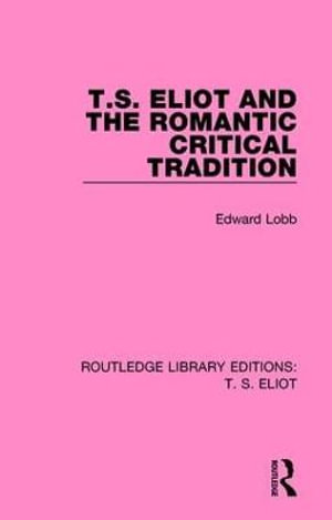 T. S. Eliot and the Romantic Critical Tradition : Routledge Library Editions: T. S. Eliot - Edward Lobb