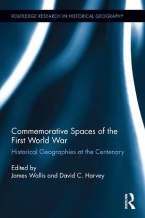 Commemorative Spaces of the First World War : Historical Geographies at the Centenary - James Wallis