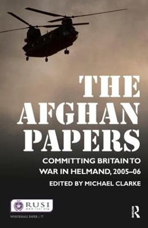 The Afghan Papers : Committing Britain to War in Helmand, 2005-06 - Michael Clarke